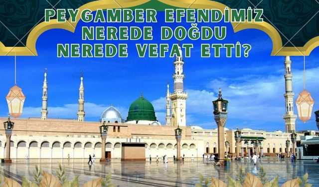 Peygamber Efendimiz nerede doğdu, nerede vefat etti?